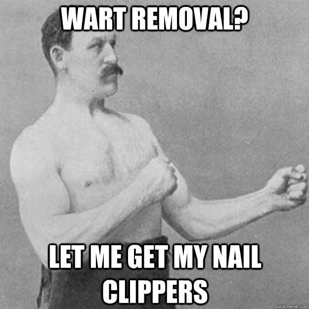 Wart Removal? Let me get my nail clippers  overly manly man