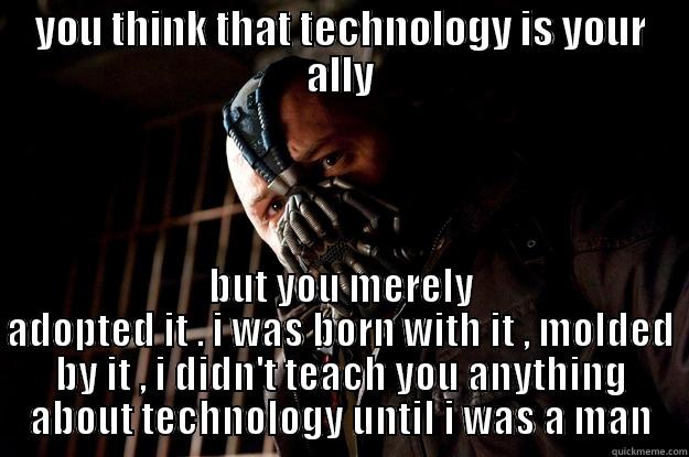 YOU THINK THAT TECHNOLOGY IS YOUR ALLY BUT YOU MERELY ADOPTED IT . I WAS BORN WITH IT , MOLDED BY IT , I DIDN'T TEACH YOU ANYTHING ABOUT TECHNOLOGY UNTIL I WAS A MAN Angry Bane