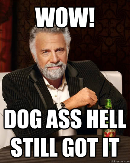 Wow! DOG ASS HELL STILL GOT IT  The Most Interesting Man In The World