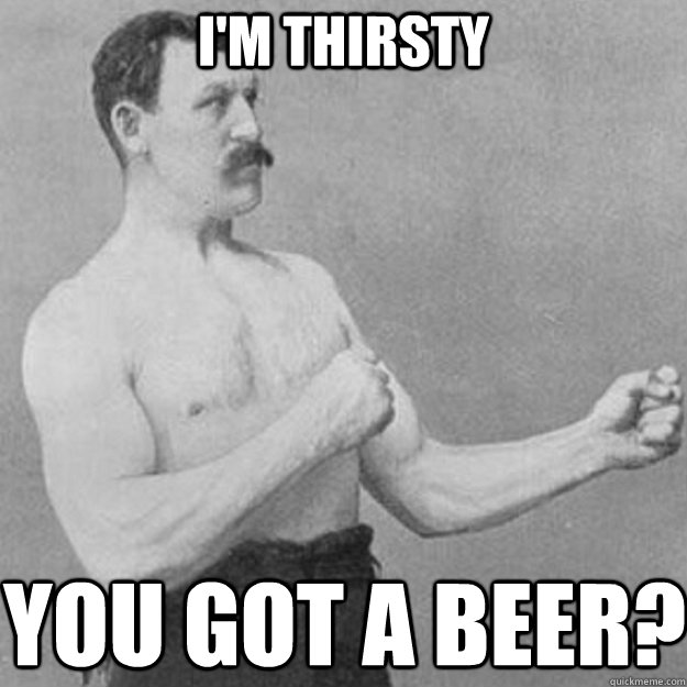 I'm Thirsty You got a beer? - I'm Thirsty You got a beer?  overly manly man