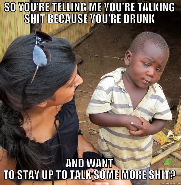 SO YOU'RE TELLING ME YOU'RE TALKING SHIT BECAUSE YOU'RE DRUNK AND WANT TO STAY UP TO TALK SOME MORE SHIT? Skeptical Third World Child