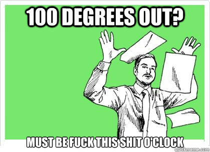 100 degrees out? Must be fuck this shit o'clock - 100 degrees out? Must be fuck this shit o'clock  Misc