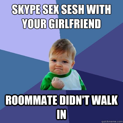 SKYPE SEX SESH WITH YOUR GIRLFRIEND ROOMMATE DIDN'T WALK IN - SKYPE SEX SESH WITH YOUR GIRLFRIEND ROOMMATE DIDN'T WALK IN  Success Kid