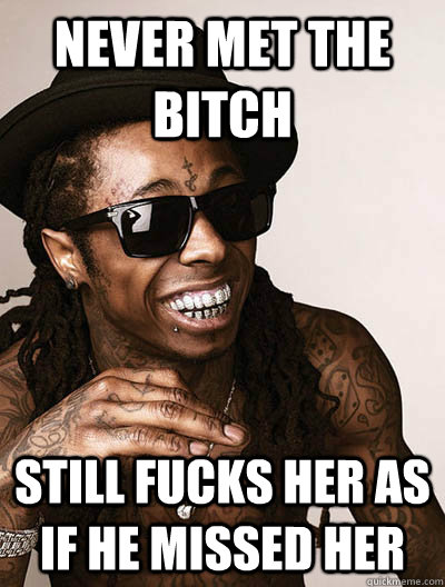 Never met the bitch still fucks her as if he missed her   Good Guy Lil Wayne
