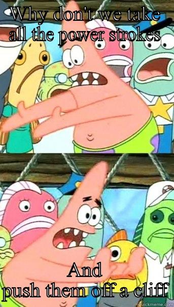 WHY DON'T WE TAKE ALL THE POWER STROKES AND PUSH THEM OFF A CLIFF Push it somewhere else Patrick