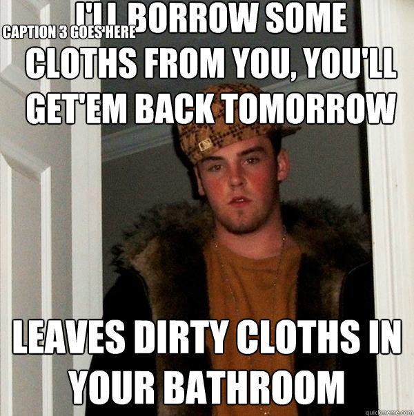 i'll borrow some cloths from you, you'll get'em back tomorrow leaves dirty cloths in your bathroom Caption 3 goes here  Scumbag Steve