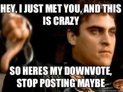 Hey, I just met you, and this is crazy So heres my downvote, stop posting maybe - Hey, I just met you, and this is crazy So heres my downvote, stop posting maybe  Downvoting Roman