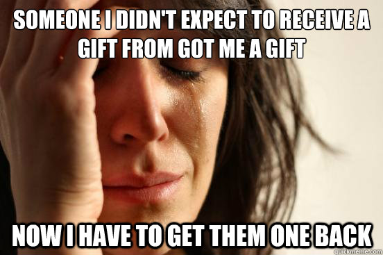 Someone I didn't expect to receive a gift from got me a gift Now I have to get them one back  First World Problems