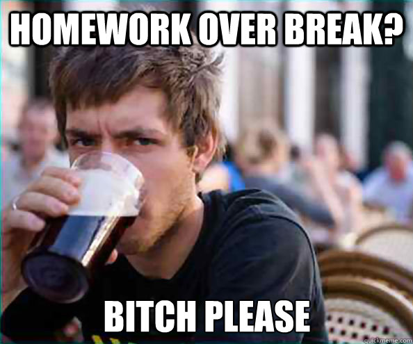 Homework over break? bitch please  Lazy College Senior