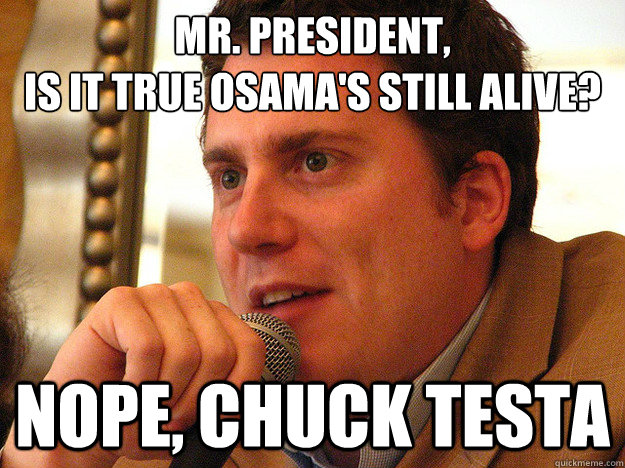 MR. PRESIDENT,
Is it true osama's still alive? Nope, chuck testa - MR. PRESIDENT,
Is it true osama's still alive? Nope, chuck testa  Ben from Buzzfeed