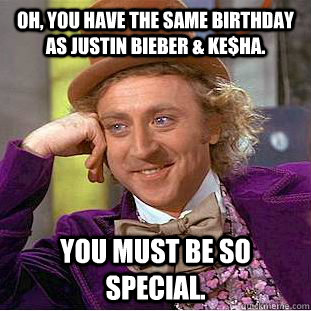 Oh, You have the same birthday as Justin Bieber & Ke$ha. You must be so special.  Condescending Wonka