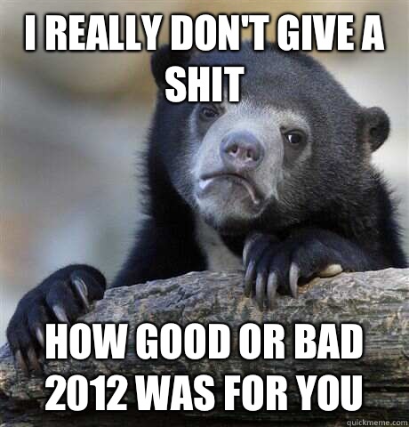 I really don't give a shit How good or bad 2012 was for you  Confession Bear