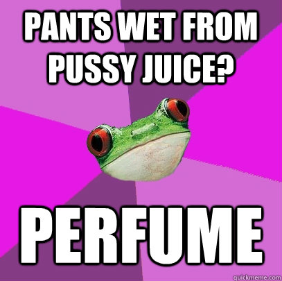 Pants wet from pussy juice? Perfume  Foul Bachelorette Frog