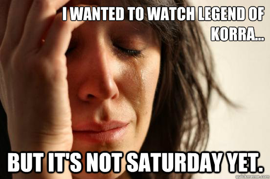 I wanted to watch Legend of korra... But it's not saturday yet.  First World Problems