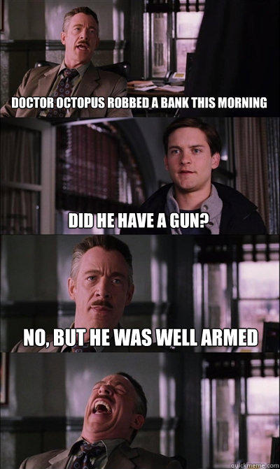 doctor Octopus robbed a bank this morning did he have a gun? no, but he was well armed  - doctor Octopus robbed a bank this morning did he have a gun? no, but he was well armed   JJ Jameson