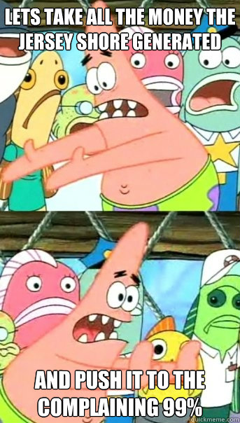 Lets take all the money the Jersey Shore generated and push it to the complaining 99%  Push it somewhere else Patrick