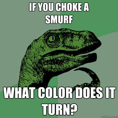 if you choke a
smurf what color does it turn?  Philosoraptor