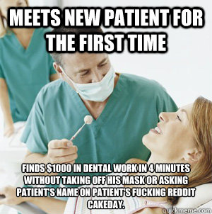 Meets New patient for the first time Finds $1000 in dental work in 4 minutes without taking off his mask or asking patient's name on patient's fucking reddit cakeday. - Meets New patient for the first time Finds $1000 in dental work in 4 minutes without taking off his mask or asking patient's name on patient's fucking reddit cakeday.  Scumbag Dentist