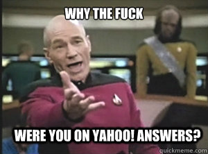 why the fuck were you on yahoo! Answers?  Annoyed Picard