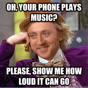 Oh, your phone plays music? please, show me how loud it can go  Creepy Wonka