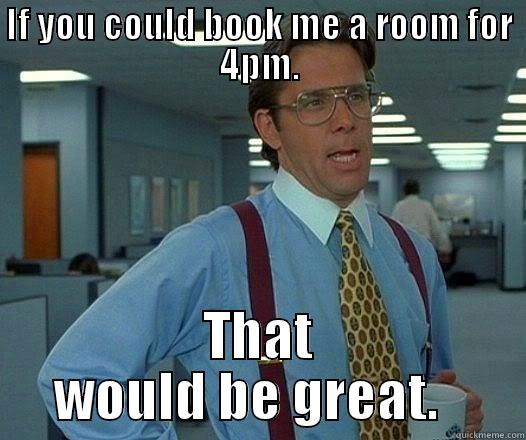 IF YOU COULD BOOK ME A ROOM FOR 4PM. THAT WOULD BE GREAT.   Office Space Lumbergh