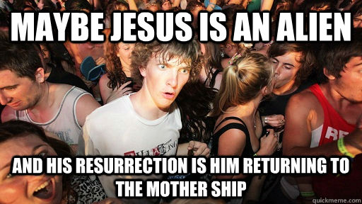 Maybe Jesus is an alien And his resurrection is him returning to the mother ship  Sudden Clarity Clarence