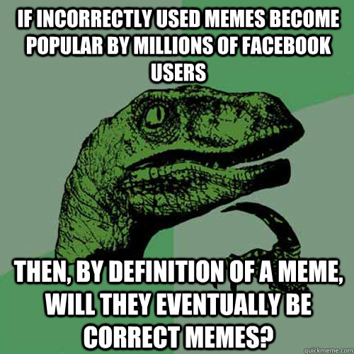 if incorrectly used memes become popular by millions of facebook users then, by definition of a meme, will they eventually be correct memes?  Philosoraptor