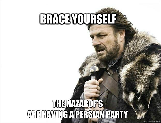 Brace yourself The Nazarof's 
are having a Persian Party  BRACE YOURSELF TIMELINE POSTS