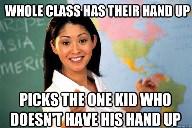 WHOLE CLASS HAS THEIR HAND UP PICKS THE ONE KID WHO DOESN'T HAVE HIS HAND UP - WHOLE CLASS HAS THEIR HAND UP PICKS THE ONE KID WHO DOESN'T HAVE HIS HAND UP  Unhelpful High School Teacher