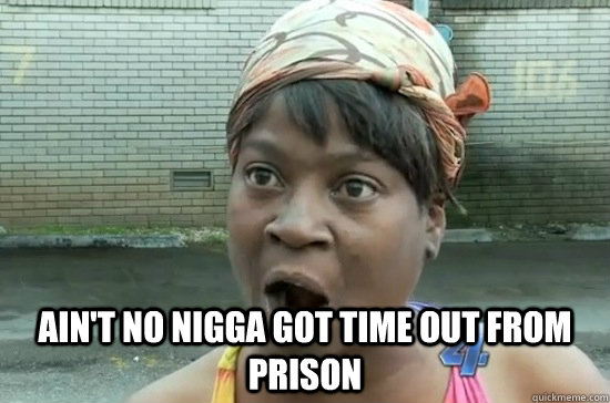 AIN'T NO NIGGA GOT TIME OUT FROM PRISON - AIN'T NO NIGGA GOT TIME OUT FROM PRISON  Aint nobody got time for that