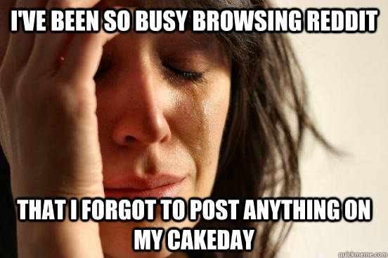 I've been so busy browsing reddit that i forgot to post anything on my cakeday  First World Problems