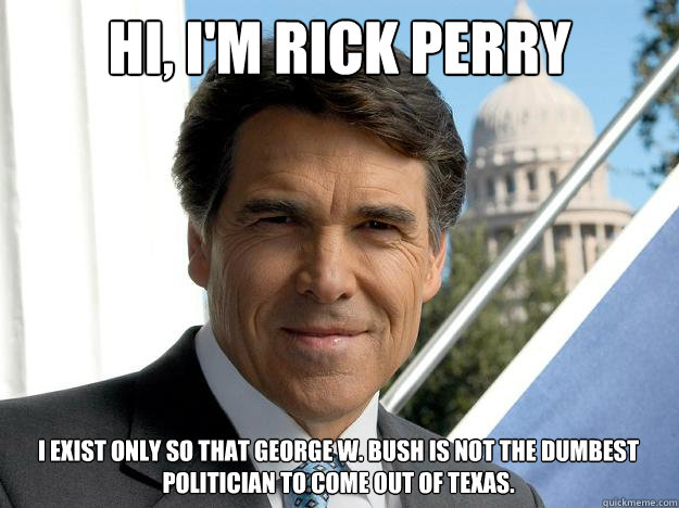 Hi, I'm Rick Perry I exist only so that George W. Bush is not the dumbest politician to come out of Texas.   Rick perry