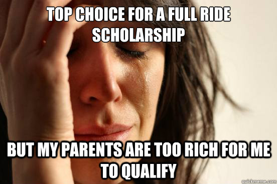 top choice for a full ride scholarship but my parents are too rich for me to qualify  First World Problems
