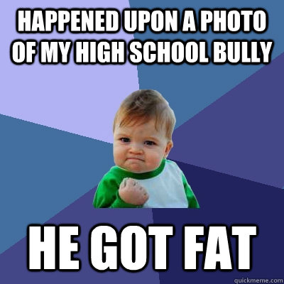 Happened upon a photo of my high school bully He got fat - Happened upon a photo of my high school bully He got fat  Success Kid