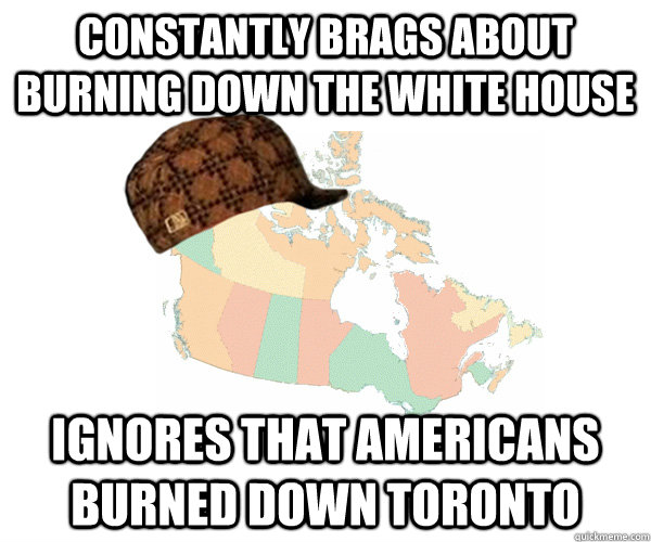 constantly Brags about burning down the white house Ignores that americans burned down toronto  Scumbag Canada