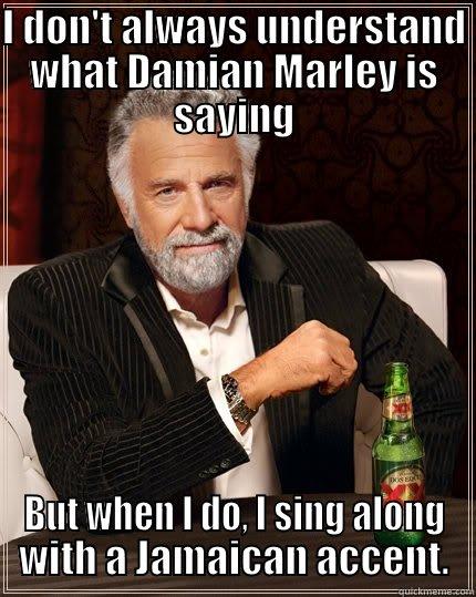 I DON'T ALWAYS UNDERSTAND WHAT DAMIAN MARLEY IS SAYING BUT WHEN I DO, I SING ALONG WITH A JAMAICAN ACCENT. The Most Interesting Man In The World
