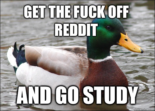 GET THE FUCK OFF REDDIT AND GO STUDY  Actual Advice Mallard