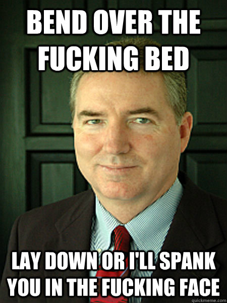 BEND OVER THE FUCKING BED LAY DOWN OR I'LL SPANK YOU IN THE FUCKING FACE - BEND OVER THE FUCKING BED LAY DOWN OR I'LL SPANK YOU IN THE FUCKING FACE  Judge William Adams
