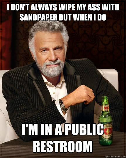 I don't always wipe my ass with sandpaper but when i do i'm in a public restroom  The Most Interesting Man In The World