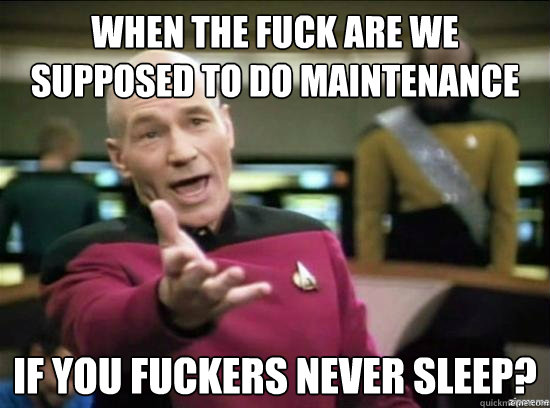 When the fuck are we supposed to do maintenance If you fuckers never sleep?  Annoyed Picard HD