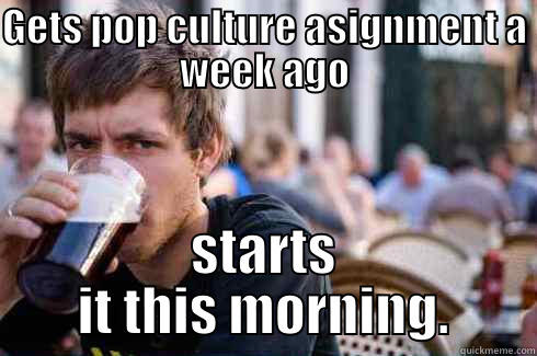 GETS POP CULTURE ASIGNMENT A WEEK AGO STARTS IT THIS MORNING. Lazy College Senior