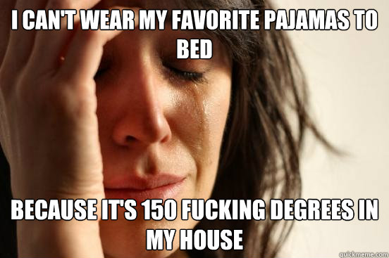 I can't wear my favorite pajamas to bed  because it's 150 fucking degrees in my house
  First World Problems