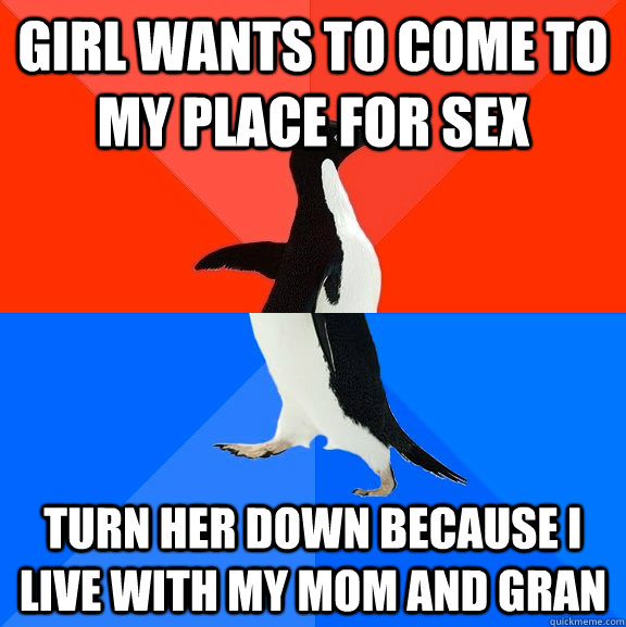 Girl wants to come to my place for sex turn her down because i live with my mom and Gran  Socially Awesome Awkward Penguin