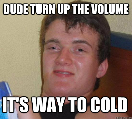 Dude turn up the volume It's way to cold - Dude turn up the volume It's way to cold  Misc
