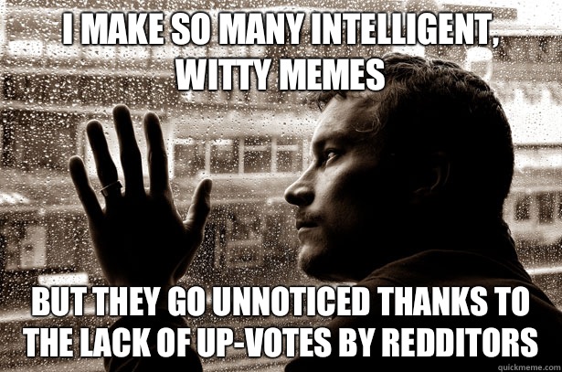 I make so many intelligent, witty memes But they go unnoticed thanks to the lack of up-votes by redditors  Over-Educated Problems
