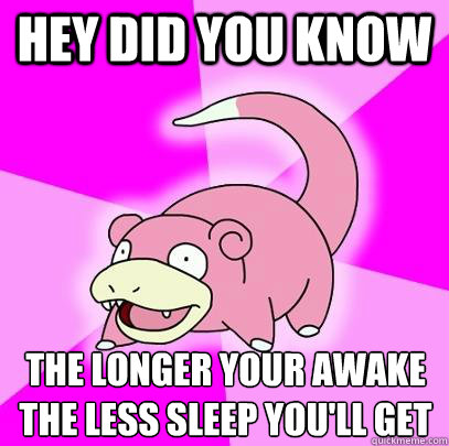 Hey Did you know the longer your awake the less sleep you'll get  Slowpoke