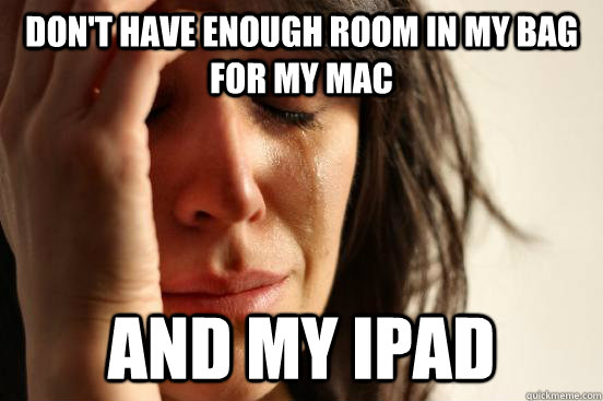 don't have enough room in my bag for my mac and my ipad  First World Problems