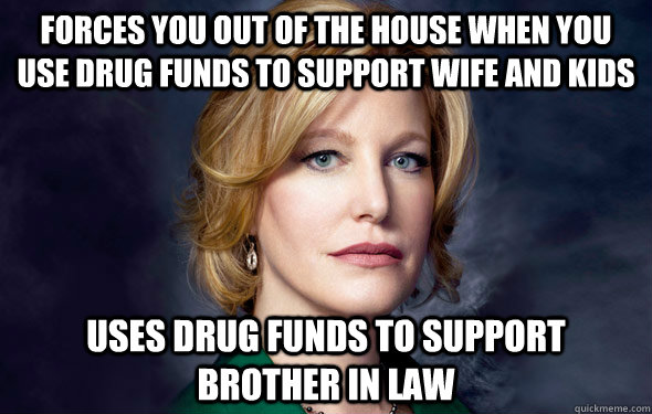 forces you out of the house when you use drug funds to support wife and kids uses drug funds to support brother in law  