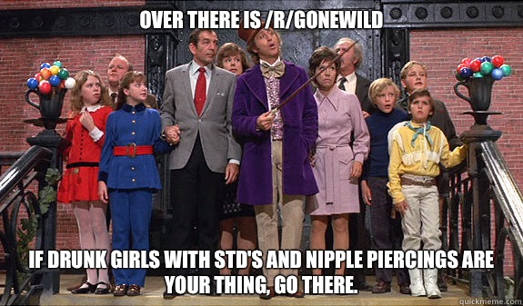 Over there is /r/gonewild If drunk girls with STD's and nipple piercings are your thing, go there.  reddit tour