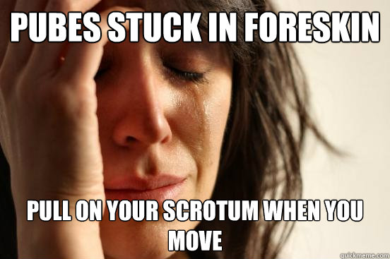 Pubes stuck in foreskin Pull on your scrotum when you move  First World Problems